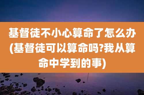 基督徒不小心算命了怎么办(基督徒可以算命吗?我从算命中学到的事)