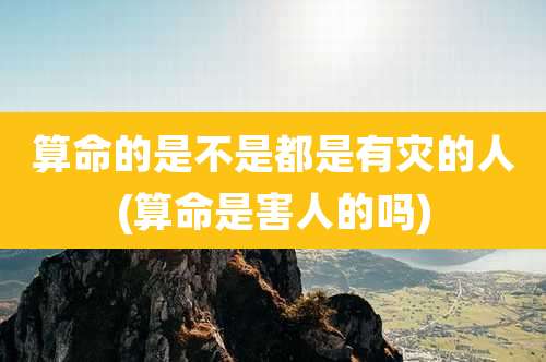 算命的是不是都是有灾的人(算命是害人的吗)