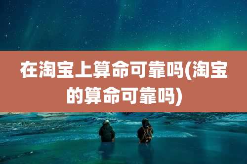 在淘宝上算命可靠吗(淘宝的算命可靠吗)
