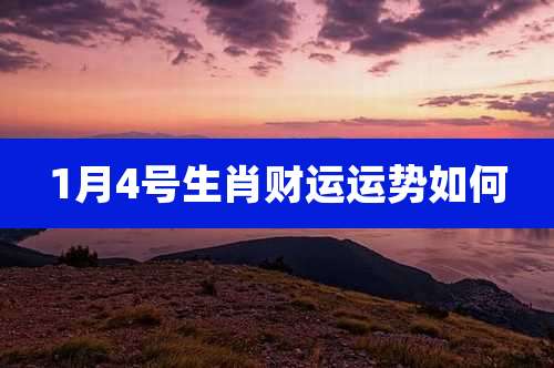 1月4号生肖财运运势如何