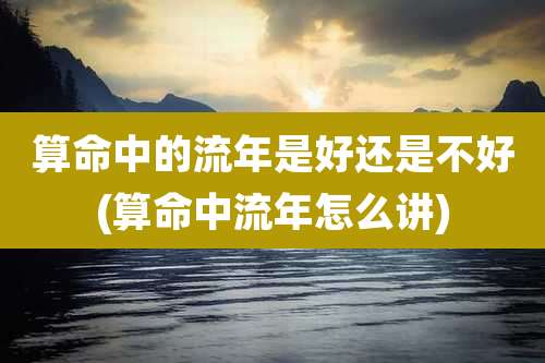 算命中的流年是好还是不好(算命中流年怎么讲)