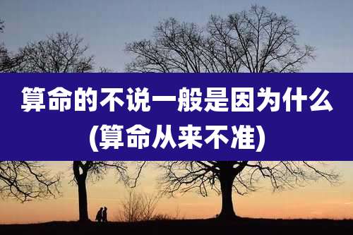 算命的不说一般是因为什么(算命从来不准)