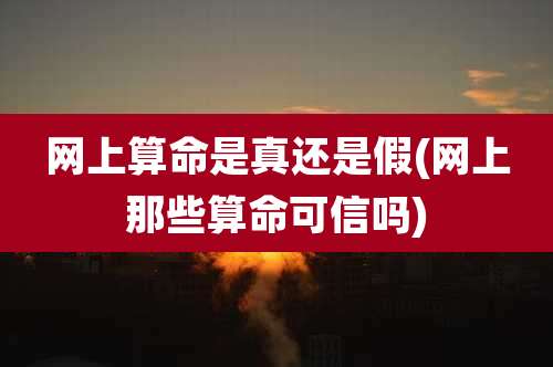 网上算命是真还是假(网上那些算命可信吗)