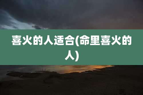 喜火的人适合(命里喜火的人)