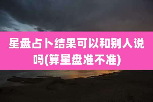 星盘占卜结果可以和别人说吗(算星盘准不准)