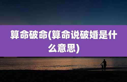 算命破命(算命说破婚是什么意思)