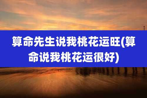 算命先生说我桃花运旺(算命说我桃花运很好)