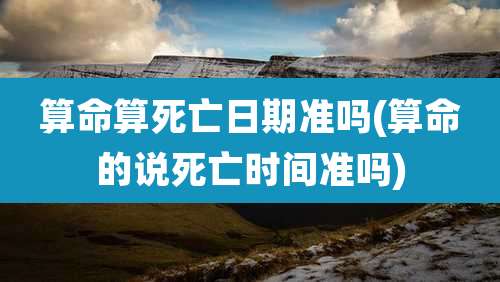 算命算死亡日期准吗(算命的说死亡时间准吗)