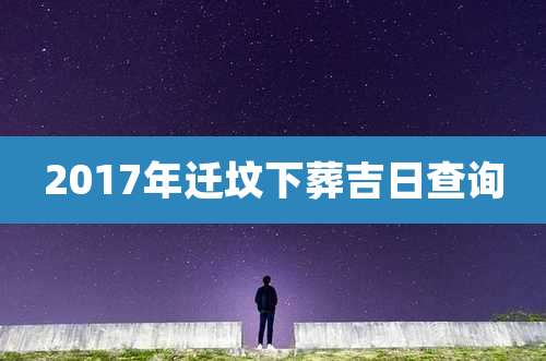 2017年迁坟下葬吉日查询