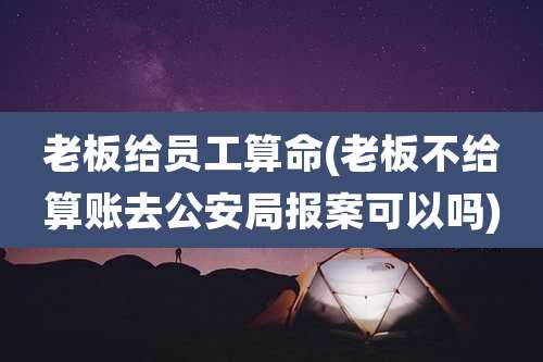 老板给员工算命(老板不给算账去公安局报案可以吗)
