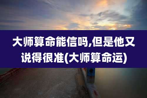 大师算命能信吗,但是他又说得很准(大师算命运)