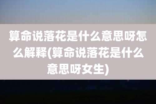 算命说落花是什么意思呀怎么解释(算命说落花是什么意思呀女生)