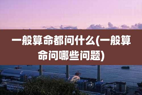 一般算命都问什么(一般算命问哪些问题)