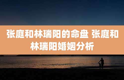 张庭和林瑞阳的命盘 张庭和林瑞阳婚姻分析