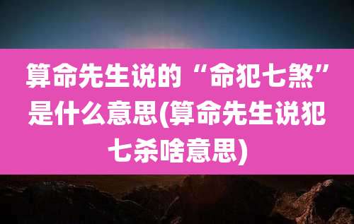 算命先生说的“命犯七煞”是什么意思(算命先生说犯七杀啥意思)