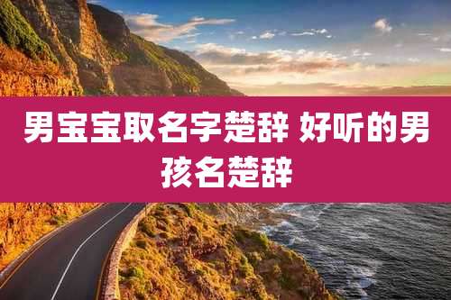 男宝宝取名字楚辞 好听的男孩名楚辞