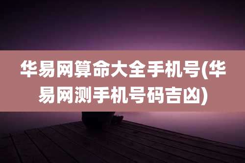 华易网算命大全手机号(华易网测手机号码吉凶)