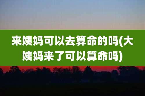 来姨妈可以去算命的吗(大姨妈来了可以算命吗)