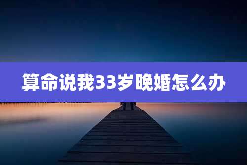 算命说我33岁晚婚怎么办