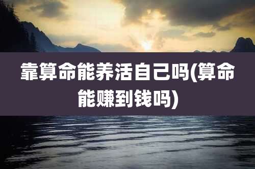 靠算命能养活自己吗(算命能赚到钱吗)