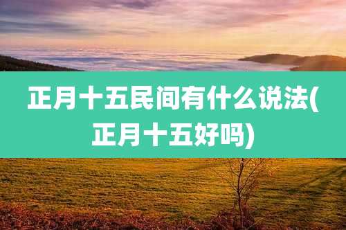 正月十五民间有什么说法(正月十五好吗)