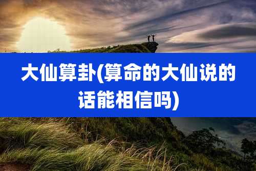 大仙算卦(算命的大仙说的话能相信吗)