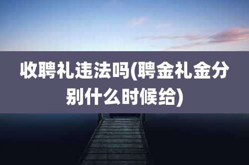 收聘礼违法吗(聘金礼金分别什么时候给)