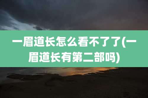 一眉道长怎么看不了了(一眉道长有第二部吗)