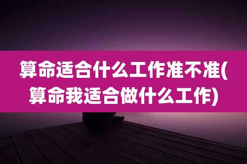 算命适合什么工作准不准(算命我适合做什么工作)