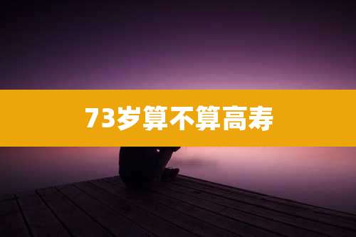 73岁算不算高寿