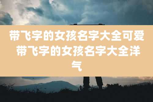 带飞字的女孩名字大全可爱 带飞字的女孩名字大全洋气