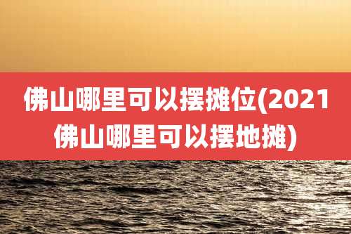 佛山哪里可以摆摊位(2021佛山哪里可以摆地摊)