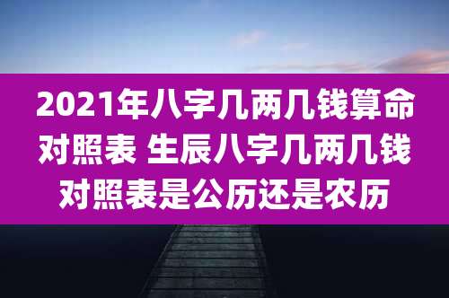 2021年八字几两几钱算命对照表 生辰八字几两几钱对照表是公历还是农历