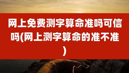 网上免费测字算命准吗可信吗(网上测字算命的准不准)