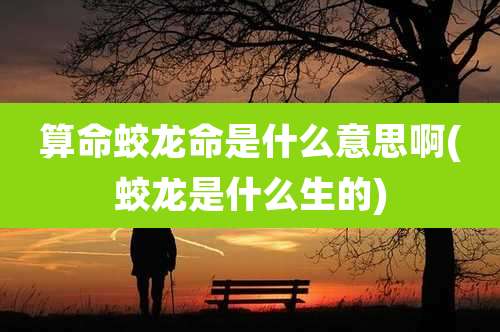 算命蛟龙命是什么意思啊(蛟龙是什么生的)