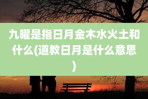 九曜是指日月金木水火土和什么(道教日月是什么意思)