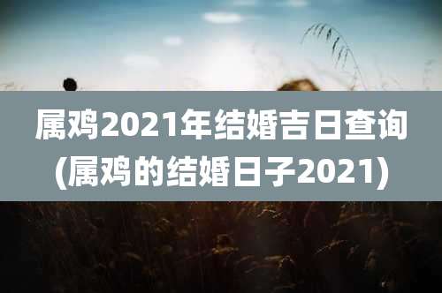 属鸡2021年结婚吉日查询(属鸡的结婚日子2021)