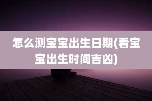 怎么测宝宝出生日期(看宝宝出生时间吉凶)