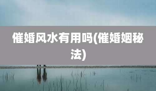 催婚风水有用吗(催婚姻秘法)