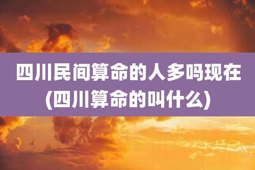 四川民间算命的人多吗现在(四川算命的叫什么)