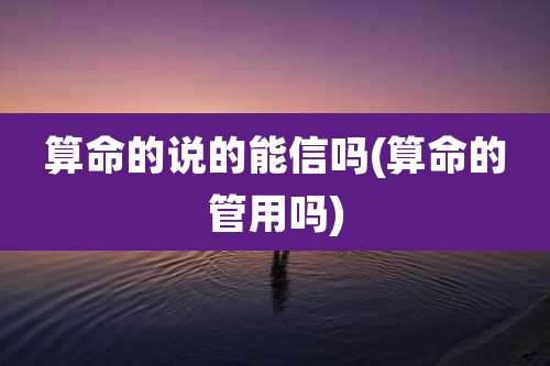 算命的说的能信吗(算命的管用吗)