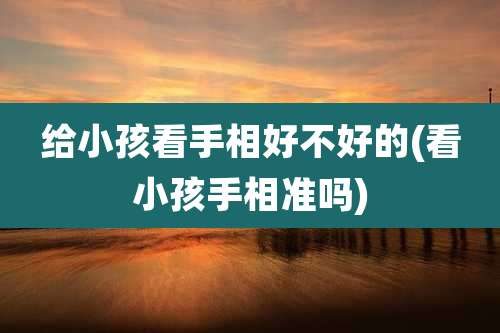 给小孩看手相好不好的(看小孩手相准吗)