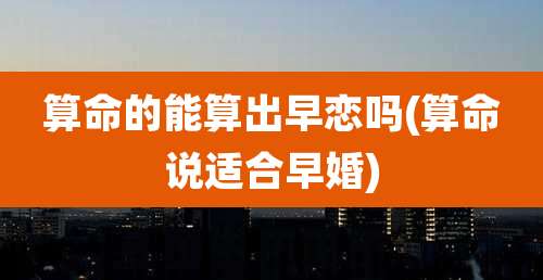 算命的能算出早恋吗(算命说适合早婚)