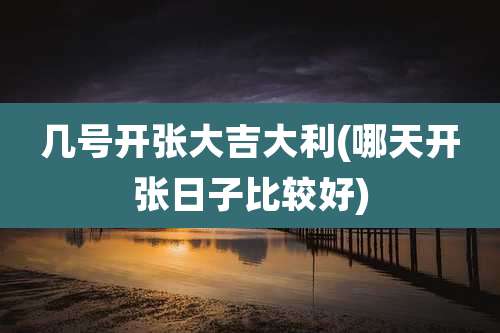 几号开张大吉大利(哪天开张日子比较好)