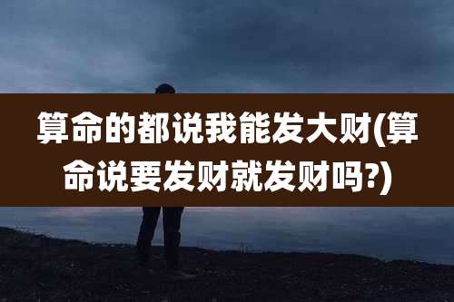 算命的都说我能发大财(算命说要发财就发财吗?)