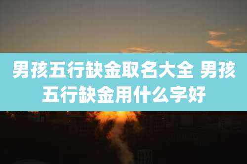 男孩五行缺金取名大全 男孩五行缺金用什么字好