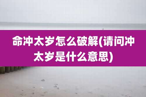 命冲太岁怎么破解(请问冲太岁是什么意思)