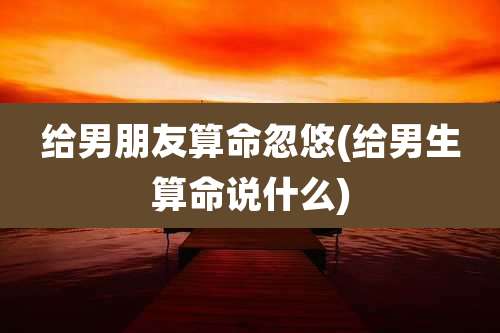 给男朋友算命忽悠(给男生算命说什么)