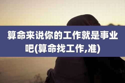 算命来说你的工作就是事业吧(算命找工作,准)
