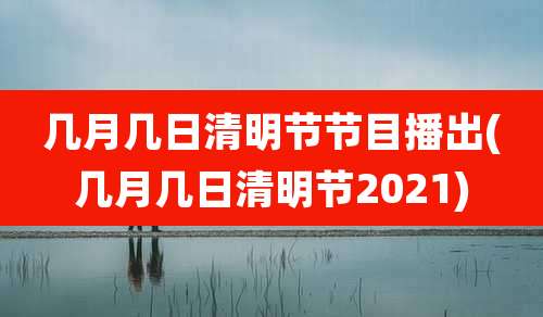 几月几日清明节节目播出(几月几日清明节2021)